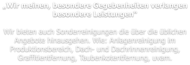 „Wir meinen, besondere Gegebenheiten verlangen besondere Leistungen“  Wir bieten auch Sonderreinigungen die über die üblichen Angebote hinausgehen. Wie: Anlagenreinigung im Produktionsbereich, Dach- und Dachrinnenreinigung, Graffitientfernung, Taubenkotentfernung, uvam.